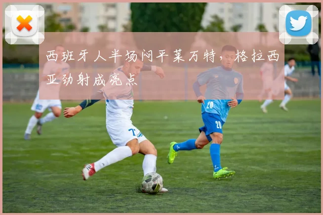 西班牙人半场闷平莱万特，格拉西亚劲射成亮点