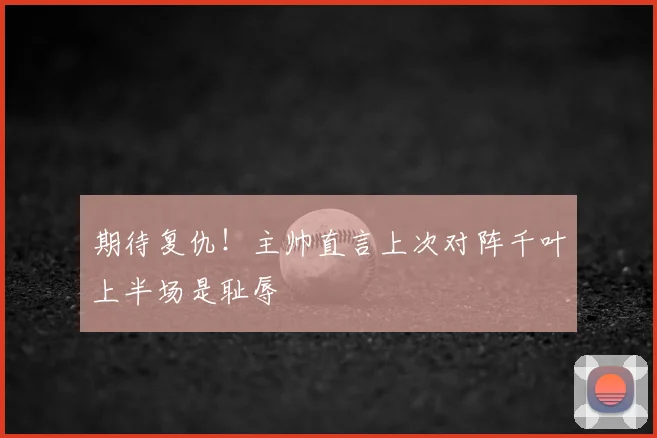 期待复仇!主帅直言上次对阵千叶上半场是耻辱
