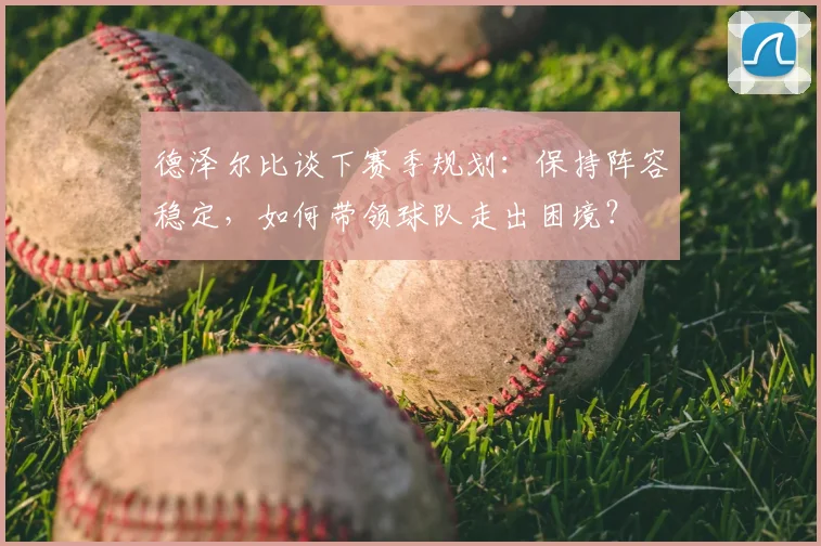 德泽尔比谈下赛季规划：保持阵容稳定，如何带领球队走出困境？