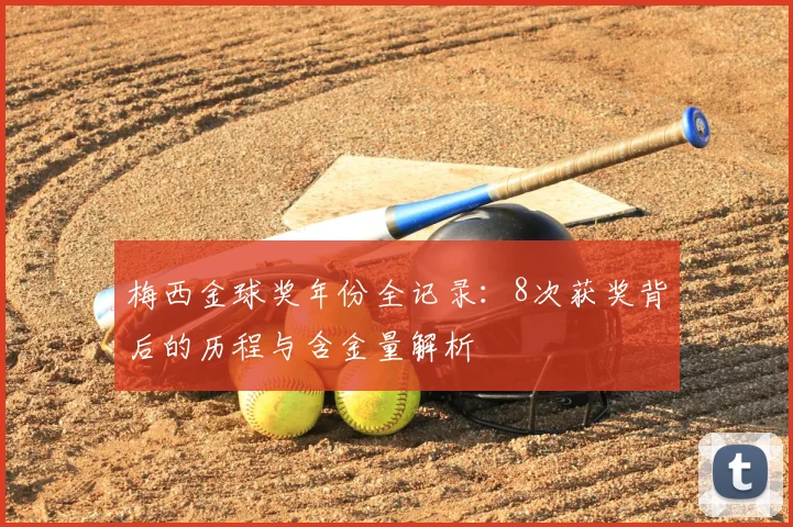 梅西金球奖年份全记录：8次获奖背后的历程与含金量解析