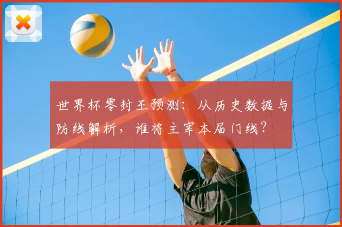 世界杯零封王预测：从历史数据与防线解析，谁将主宰本届门线？