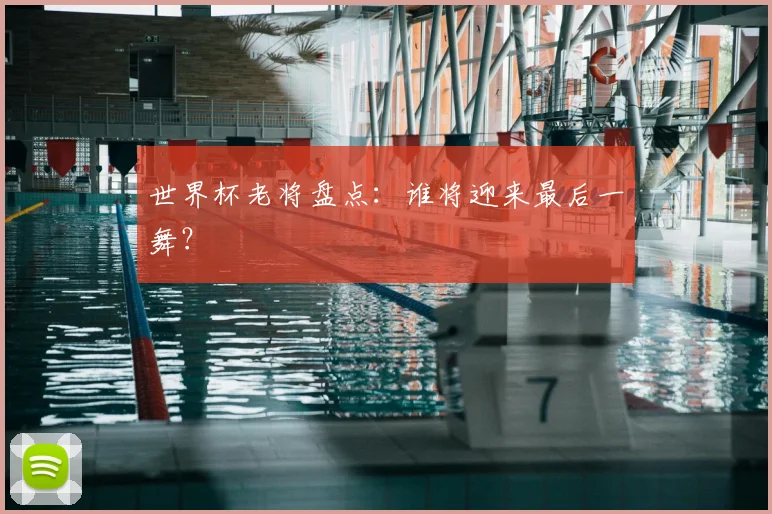 世界杯老将盘点：谁将迎来最后一舞？