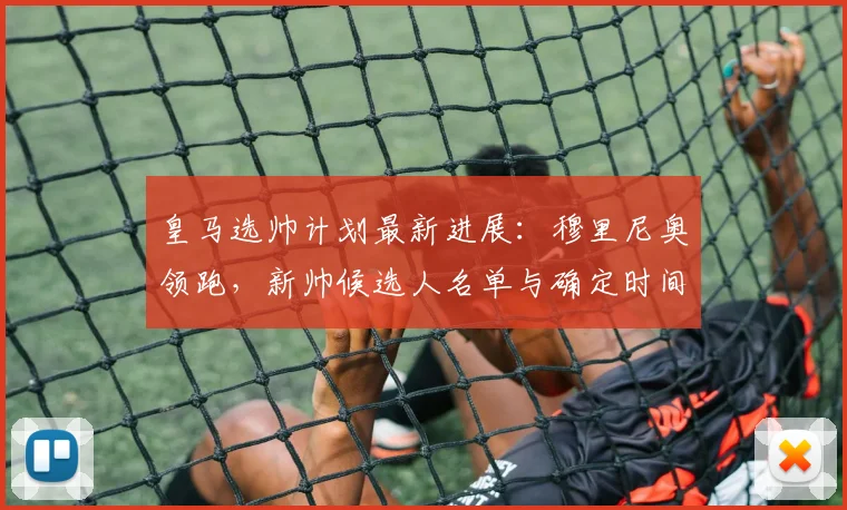 皇马选帅计划最新进展：穆里尼奥领跑，新帅候选人名单与确定时间分析