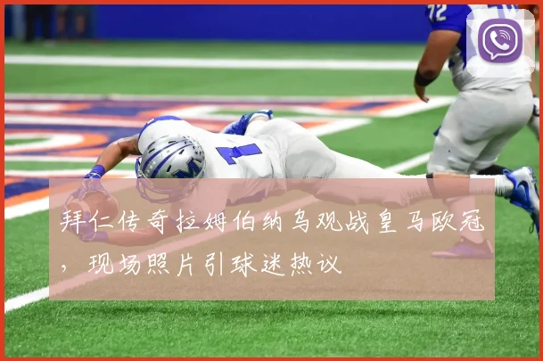 拜仁传奇拉姆伯纳乌观战皇马欧冠，现场照片引球迷热议