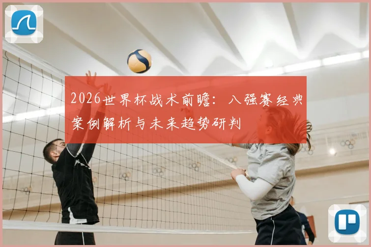 2026世界杯战术前瞻:八强赛经典案例解析与未来趋势研判