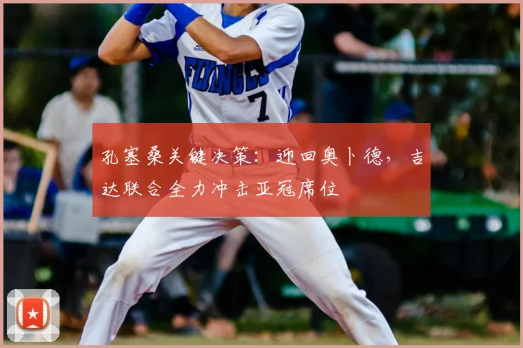 孔塞桑关键决策：迎回奥卜德，吉达联合全力冲击亚冠席位