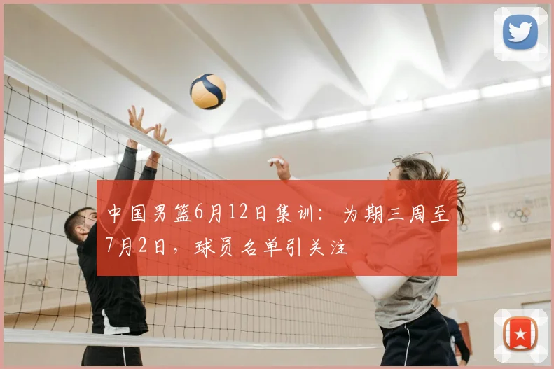 中国男篮6月12日集训:为期三周至7月2日,球员名单引关注