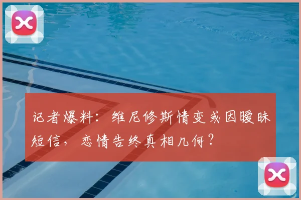 记者爆料：维尼修斯情变或因暧昧短信，恋情告终真相几何？