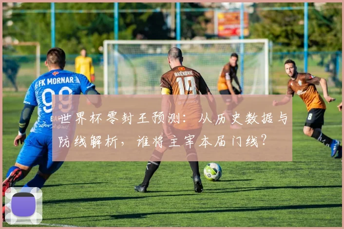 世界杯零封王预测：从历史数据与防线解析，谁将主宰本届门线？