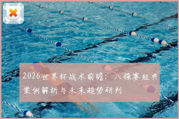2026世界杯战术前瞻：八强赛经典案例解析与未来趋势研判
