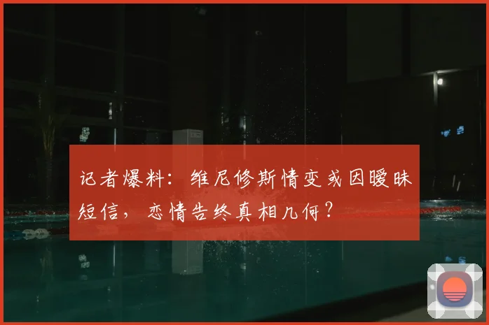记者爆料:维尼修斯情变或因暧昧短信,恋情告终真相几何?