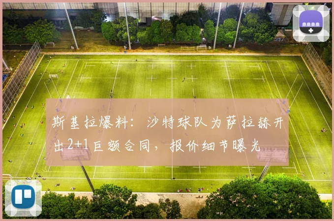 斯基拉爆料：沙特球队为萨拉赫开出2+1巨额合同，报价细节曝光
