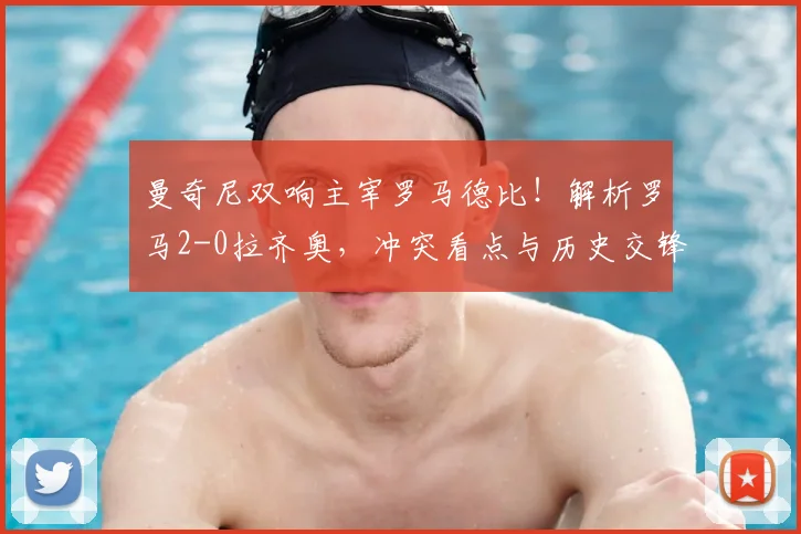 曼奇尼双响主宰罗马德比！解析罗马2-0拉齐奥，冲突看点与历史交锋回顾