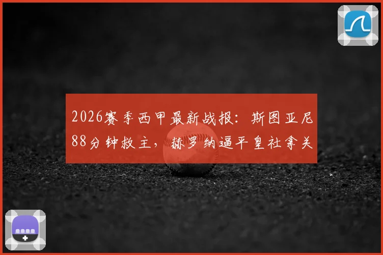 2026赛季西甲最新战报：斯图亚尼88分钟救主，赫罗纳逼平皇社拿关键1分，保级形势分析