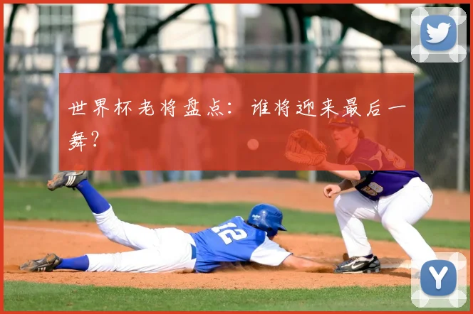 世界杯老将盘点：谁将迎来最后一舞？